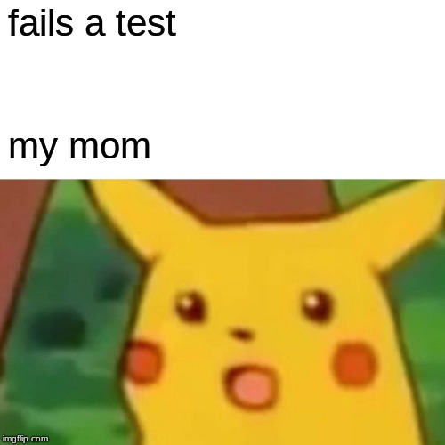 Surprised Pikachu | fails a test; my mom | image tagged in memes,surprised pikachu | made w/ Imgflip meme maker