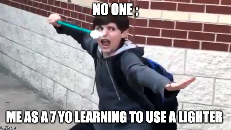 I Have The Power of God and Anime | NO ONE ;; ME AS A 7 YO LEARNING TO USE A LIGHTER | image tagged in i have the power of god and anime | made w/ Imgflip meme maker