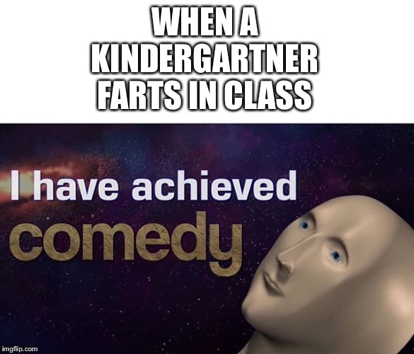 I have achieved COMEDY | WHEN A KINDERGARTNER FARTS IN CLASS | image tagged in i have achieved comedy | made w/ Imgflip meme maker