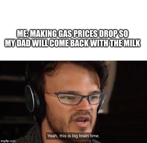 Yeah, this is big brain time | ME: MAKING GAS PRICES DROP SO MY DAD WILL COME BACK WITH THE MILK | image tagged in yeah this is big brain time | made w/ Imgflip meme maker