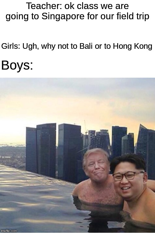 Trump Kim Jon Ul Singapore.  | Teacher: ok class we are going to Singapore for our field trip; Girls: Ugh, why not to Bali or to Hong Kong; Boys: | image tagged in trump kim jon ul singapore,memes,boys vs girls,singapore,bali,hong kong | made w/ Imgflip meme maker