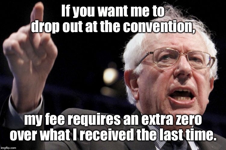 And he’s not gonna share with anybody | If you want me to drop out at the convention, my fee requires an extra zero over what I received the last time. | image tagged in bernie sanders,fee,democrat convention,payoff | made w/ Imgflip meme maker