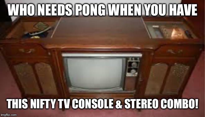 WHO NEEDS PONG WHEN YOU HAVE THIS NIFTY TV CONSOLE & STEREO COMBO! | made w/ Imgflip meme maker