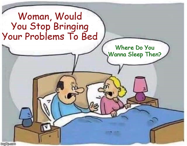 And They're Off | Woman, Would You Stop Bringing Your Problems To Bed; Where Do You Wanna Sleep Then? | image tagged in memes,husband wife,marriage,married life | made w/ Imgflip meme maker