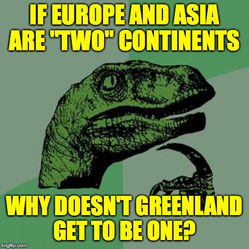 If it's an "island", why isn't Australia an "island"? | IF EUROPE AND ASIA ARE "TWO" CONTINENTS; WHY DOESN'T GREENLAND
GET TO BE ONE? | image tagged in memes,philosoraptor,greenland | made w/ Imgflip meme maker