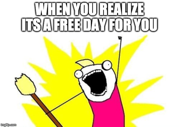 X All The Y | WHEN YOU REALIZE ITS A FREE DAY FOR YOU | image tagged in memes,x all the y | made w/ Imgflip meme maker