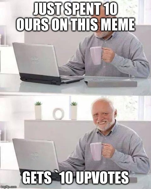 depreshin | JUST SPENT 10 OURS ON THIS MEME; GETS `10 UPVOTES | image tagged in memes,hide the pain harold | made w/ Imgflip meme maker