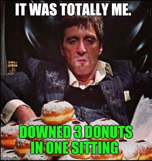 Scarface Donut | IT WAS TOTALLY ME. DOWNED 3 DONUTS IN ONE SITTING | image tagged in scarface donut | made w/ Imgflip meme maker
