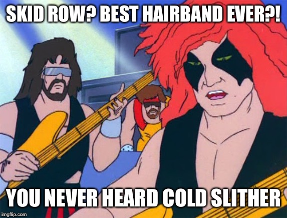 SKID ROW? BEST HAIRBAND EVER?! YOU NEVER HEARD COLD SLITHER | image tagged in gi joe | made w/ Imgflip meme maker