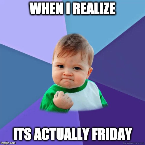 WHEN I REALIZE; ITS ACTUALLY FRIDAY | image tagged in lol,friday | made w/ Imgflip meme maker
