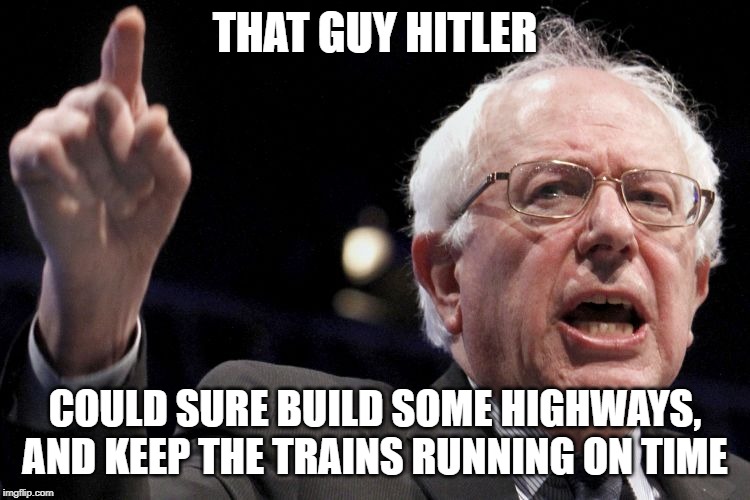 Bernie Sanders | THAT GUY HITLER COULD SURE BUILD SOME HIGHWAYS, AND KEEP THE TRAINS RUNNING ON TIME | image tagged in bernie sanders | made w/ Imgflip meme maker