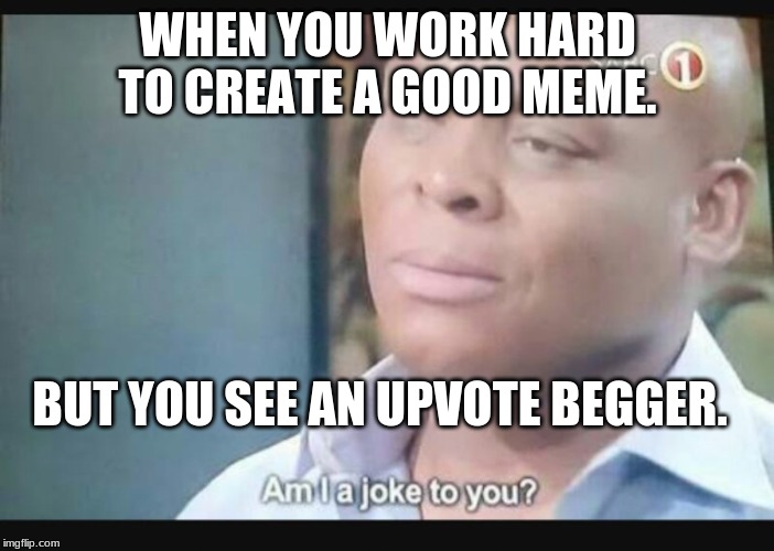 Am I a joke to you? | WHEN YOU WORK HARD TO CREATE A GOOD MEME. BUT YOU SEE AN UPVOTE BEGGER. | image tagged in am i a joke to you | made w/ Imgflip meme maker