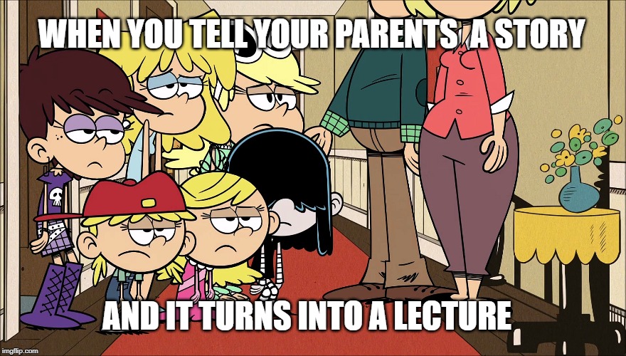 Parents in a nutshell | WHEN YOU TELL YOUR PARENTS  A STORY; AND IT TURNS INTO A LECTURE | image tagged in the loud house,nickelodeon,parents,story,life lessons,2020 | made w/ Imgflip meme maker