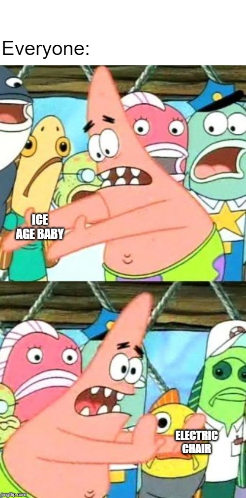 Put It Somewhere Else Patrick Meme | Everyone: ICE AGE BABY ELECTRIC CHAIR | image tagged in memes,put it somewhere else patrick | made w/ Imgflip meme maker