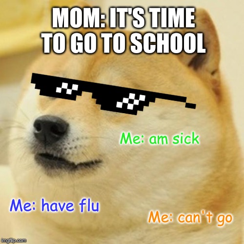 Doge | MOM: IT'S TIME TO GO TO SCHOOL; Me: am sick; Me: have flu; Me: can't go | image tagged in memes,doge | made w/ Imgflip meme maker