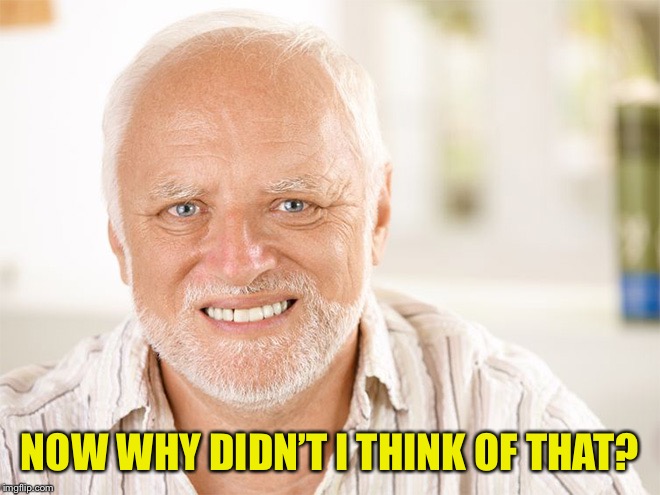 Awkward smiling old man | NOW WHY DIDN’T I THINK OF THAT? | image tagged in awkward smiling old man | made w/ Imgflip meme maker