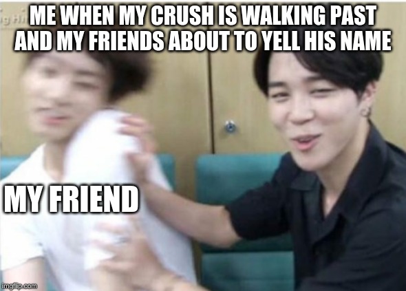 ME WHEN MY CRUSH IS WALKING PAST AND MY FRIENDS ABOUT TO YELL HIS NAME; MY FRIEND | image tagged in crush | made w/ Imgflip meme maker