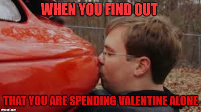 My strange addiction | WHEN YOU FIND OUT; THAT YOU ARE SPENDING VALENTINE ALONE | image tagged in valentine's day,car | made w/ Imgflip meme maker