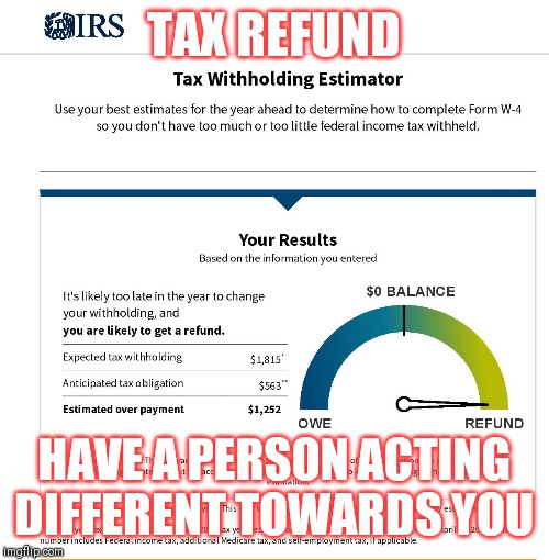 IRS Tax Withholding Estimator Refund | TAX REFUND; HAVE A PERSON ACTING DIFFERENT TOWARDS YOU | image tagged in irs tax withholding estimator refund | made w/ Imgflip meme maker