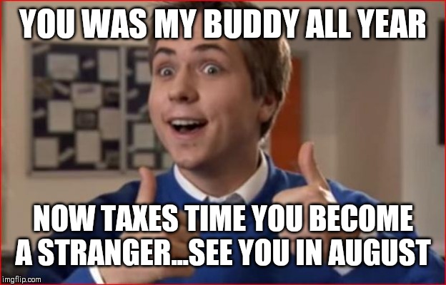 Jroc113 | YOU WAS MY BUDDY ALL YEAR; NOW TAXES TIME YOU BECOME A STRANGER...SEE YOU IN AUGUST | image tagged in inbetweeners | made w/ Imgflip meme maker