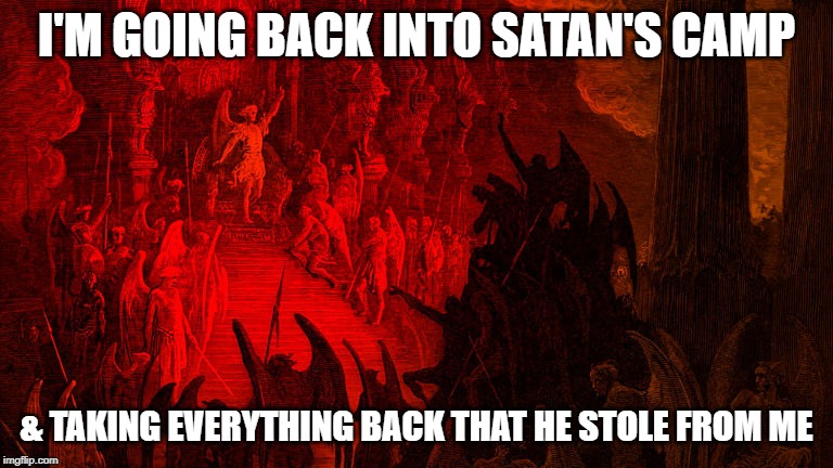 I'M GOING BACK INTO SATAN'S CAMP; & TAKING EVERYTHING BACK THAT HE STOLE FROM ME | image tagged in jesus,repent,satan,hell | made w/ Imgflip meme maker