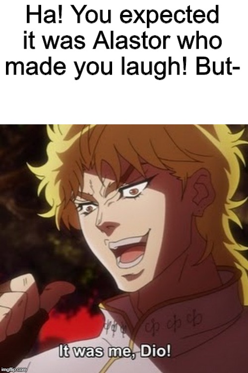 But it was him! | Ha! You expected it was Alastor who made you laugh! But- | image tagged in hazbin hotel,but it was me dio,jojo's bizarre adventure | made w/ Imgflip meme maker