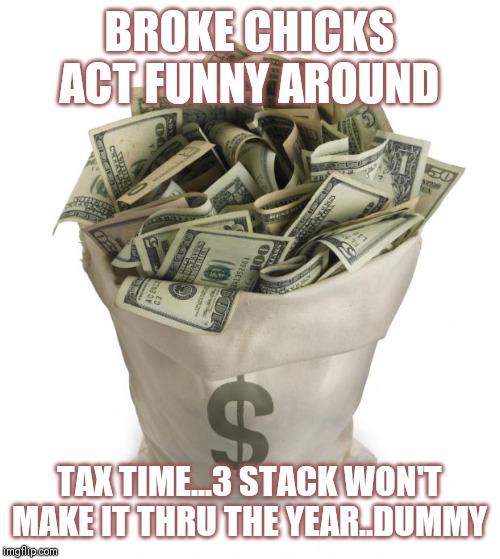 Jroc113 | BROKE CHICKS ACT FUNNY AROUND; TAX TIME...3 STACK WON'T MAKE IT THRU THE YEAR..DUMMY | image tagged in bag of money | made w/ Imgflip meme maker