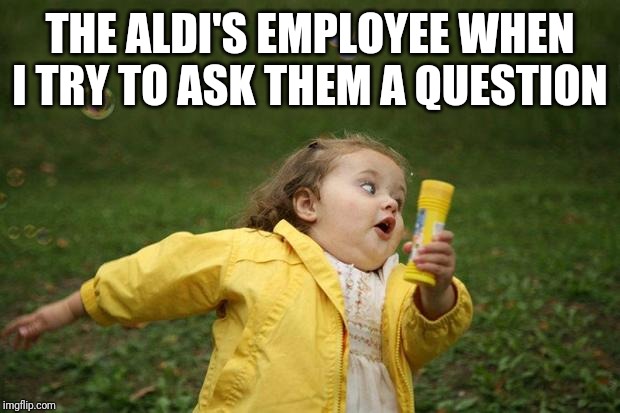 girl running | THE ALDI'S EMPLOYEE WHEN I TRY TO ASK THEM A QUESTION | image tagged in girl running | made w/ Imgflip meme maker