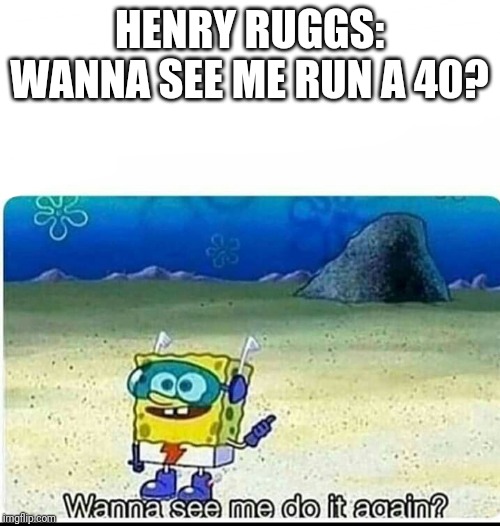 Spongebob wanna see me do it again | HENRY RUGGS: WANNA SEE ME RUN A 40? | image tagged in spongebob wanna see me do it again | made w/ Imgflip meme maker