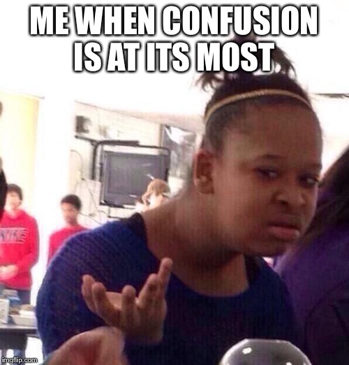 Black Girl Wat | ME WHEN CONFUSION IS AT ITS MOST | image tagged in memes,black girl wat | made w/ Imgflip meme maker