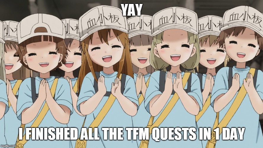 platelets cells at work | YAY; I FINISHED ALL THE TFM QUESTS IN 1 DAY | image tagged in platelets cells at work | made w/ Imgflip meme maker