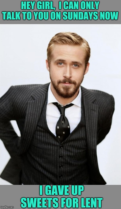 Ryan Gosling: Hey Girl Catholic Style | HEY GIRL,  I CAN ONLY TALK TO YOU ON SUNDAYS NOW; I GAVE UP SWEETS FOR LENT | image tagged in ryan gosling,lent,catholic,sacrifice | made w/ Imgflip meme maker