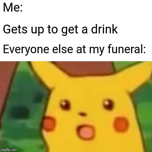 Surprised Pikachu Meme | Me:; Gets up to get a drink; Everyone else at my funeral: | image tagged in memes,surprised pikachu | made w/ Imgflip meme maker