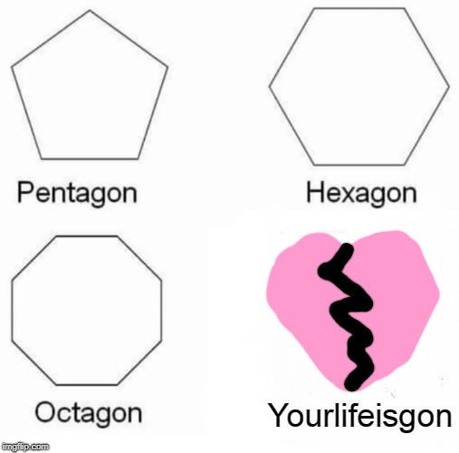 Pentagon Hexagon Octagon Meme | Yourlifeisgon | image tagged in memes,pentagon hexagon octagon | made w/ Imgflip meme maker
