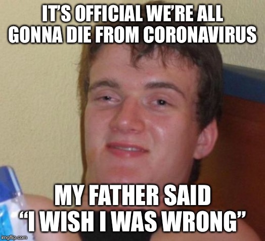 10 Guy Meme | IT’S OFFICIAL WE’RE ALL GONNA DIE FROM CORONAVIRUS; MY FATHER SAID “I WISH I WAS WRONG” | image tagged in memes,10 guy,coronavirus,corona virus | made w/ Imgflip meme maker