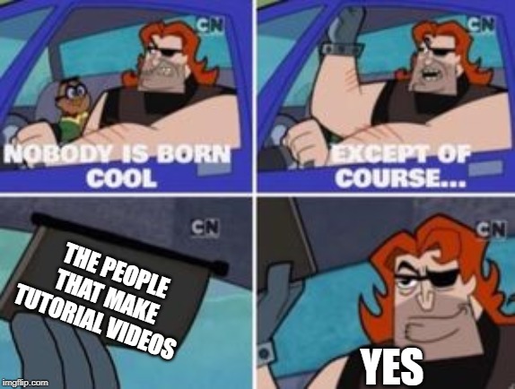no one is born cool except | THE PEOPLE THAT MAKE TUTORIAL VIDEOS; YES | image tagged in no one is born cool except | made w/ Imgflip meme maker