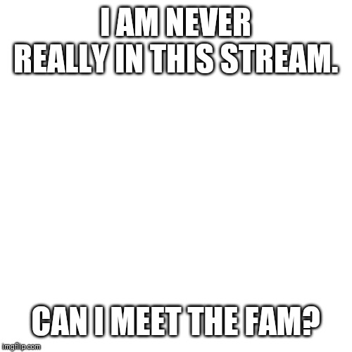 Blank Transparent Square | I AM NEVER REALLY IN THIS STREAM. CAN I MEET THE FAM? | image tagged in memes,blank transparent square | made w/ Imgflip meme maker