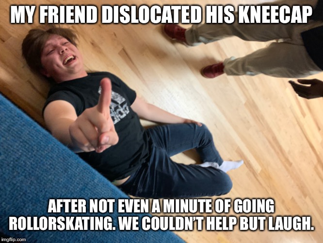 MY FRIEND DISLOCATED HIS KNEECAP; AFTER NOT EVEN A MINUTE OF GOING ROLLORSKATING. WE COULDN’T HELP BUT LAUGH. | made w/ Imgflip meme maker