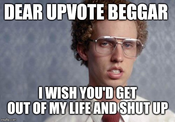I hope this meme teaches u not to beg for upvotes u upvote beggar | DEAR UPVOTE BEGGAR; I WISH YOU'D GET OUT OF MY LIFE AND SHUT UP | image tagged in napoleon dynamite,memes,upvote begging,shut up | made w/ Imgflip meme maker