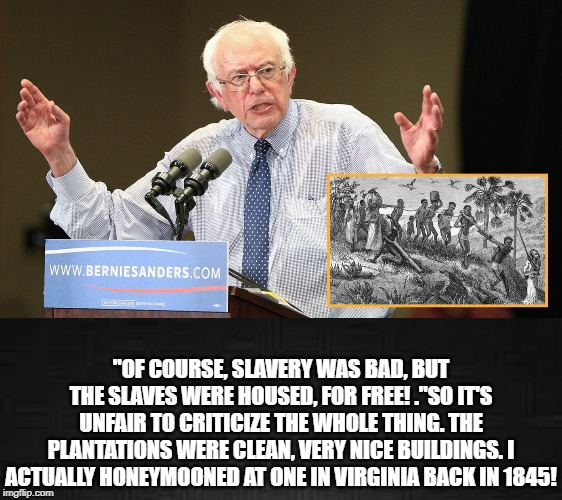 Of course, slavery was bad, But the slaves were housed for free! | "OF COURSE, SLAVERY WAS BAD, BUT THE SLAVES WERE HOUSED, FOR FREE! ."SO IT'S UNFAIR TO CRITICIZE THE WHOLE THING. THE PLANTATIONS WERE CLEAN, VERY NICE BUILDINGS. I ACTUALLY HONEYMOONED AT ONE IN VIRGINIA BACK IN 1845! | image tagged in bernie sanders | made w/ Imgflip meme maker