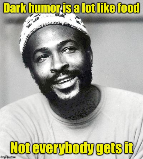 Dark Humor | Dark humor is a lot like food; Not everybody gets it | image tagged in marvin gaye not starving,dark humor | made w/ Imgflip meme maker