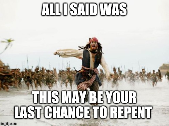 Jack Sparrow Being Chased Meme | ALL I SAID WAS; THIS MAY BE YOUR LAST CHANCE TO REPENT | image tagged in memes,jack sparrow being chased,repent,coronavirus | made w/ Imgflip meme maker