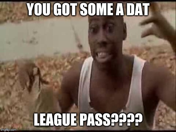 I got these cheeseburgers | YOU GOT SOME A DAT; LEAGUE PASS???? | image tagged in i got these cheeseburgers | made w/ Imgflip meme maker