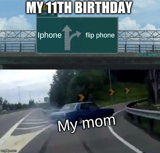 birthday | MY 11TH BIRTHDAY; Iphone; flip phone; My mom | image tagged in memes,left exit 12 off ramp,mom | made w/ Imgflip meme maker