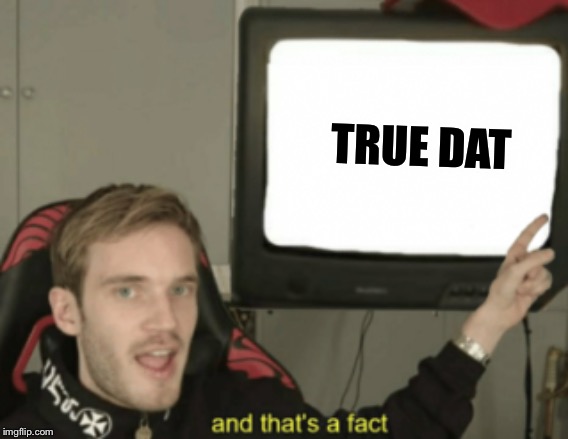 and that's a fact | TRUE DAT | image tagged in and that's a fact | made w/ Imgflip meme maker