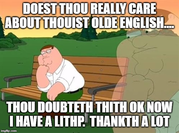pensive reflecting thoughtful peter griffin | DOEST THOU REALLY CARE ABOUT THOUIST OLDE ENGLISH.... THOU DOUBTETH THITH OK NOW I HAVE A LITHP.  THANKTH A LOT | image tagged in pensive reflecting thoughtful peter griffin | made w/ Imgflip meme maker