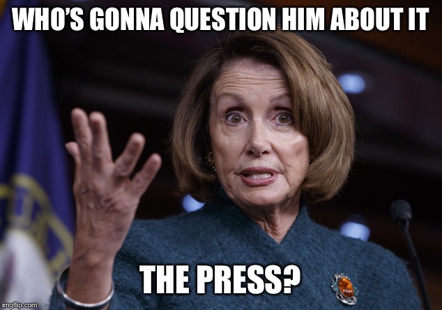 Good old Nancy Pelosi | WHO’S GONNA QUESTION HIM ABOUT IT THE PRESS? | image tagged in good old nancy pelosi | made w/ Imgflip meme maker