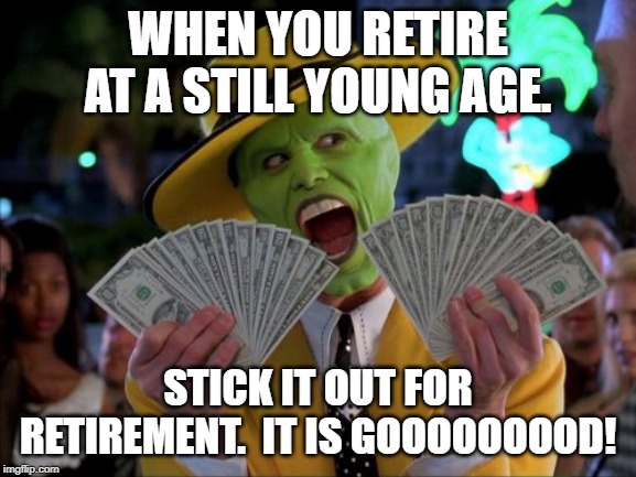 Money Money Meme | WHEN YOU RETIRE AT A STILL YOUNG AGE. STICK IT OUT FOR RETIREMENT.  IT IS GOOOOOOOOD! | image tagged in memes,money money | made w/ Imgflip meme maker