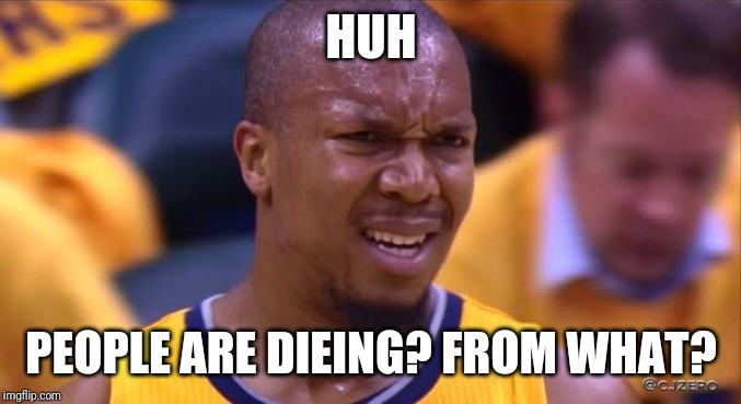 huh | HUH PEOPLE ARE DIEING? FROM WHAT? | image tagged in huh | made w/ Imgflip meme maker
