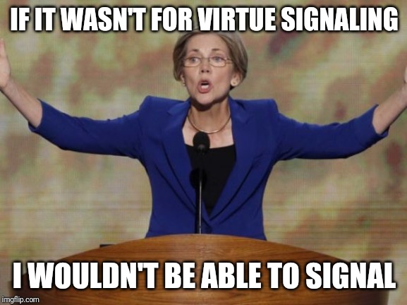 Elizabeth Warren | IF IT WASN'T FOR VIRTUE SIGNALING I WOULDN'T BE ABLE TO SIGNAL | image tagged in elizabeth warren | made w/ Imgflip meme maker